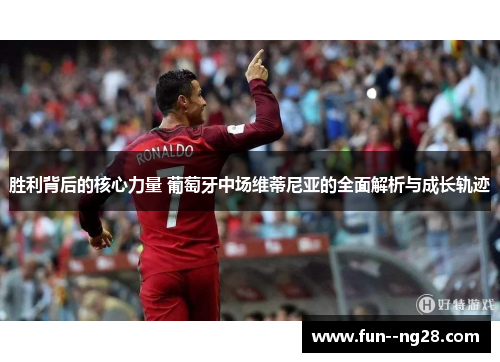 胜利背后的核心力量 葡萄牙中场维蒂尼亚的全面解析与成长轨迹 胜利背后的核心力量 葡萄牙中场维蒂尼亚的全面解析与成长轨迹