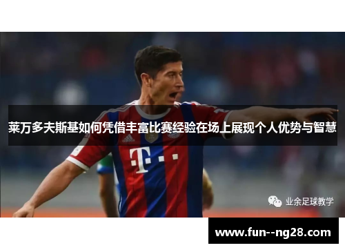 莱万多夫斯基如何凭借丰富比赛经验在场上展现个人优势与智慧