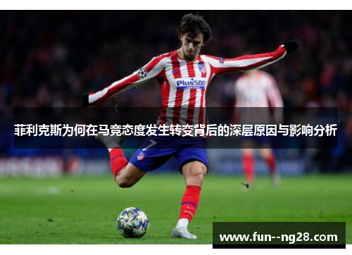 菲利克斯为何在马竞态度发生转变背后的深层原因与影响分析