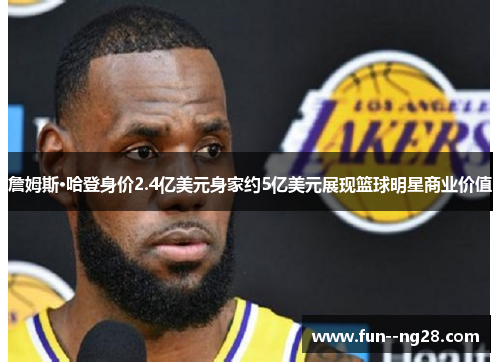 詹姆斯·哈登身价2.4亿美元身家约5亿美元展现篮球明星商业价值 詹姆斯·哈登身价2.4亿美元身家约5亿美元展现篮球明星商业价值