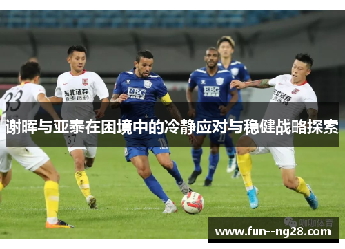 谢晖与亚泰在困境中的冷静应对与稳健战略探索 谢晖与亚泰在困境中的冷静应对与稳健战略探索