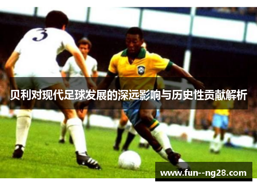 贝利对现代足球发展的深远影响与历史性贡献解析