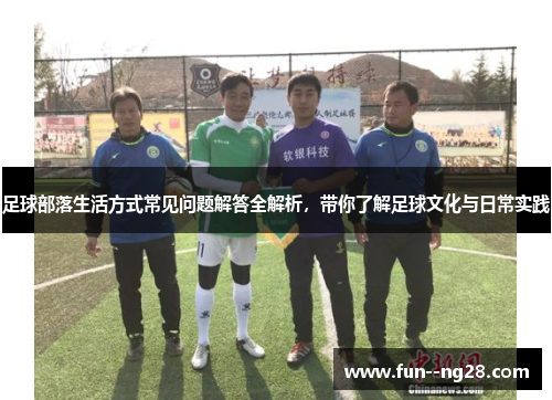 足球部落生活方式常见问题解答全解析,带你了解足球文化与日常实践 足球部落生活方式常见问题解答全解析,带你了解足球文化与日常实践