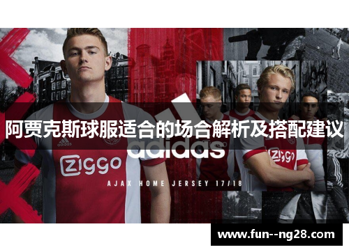 阿贾克斯球服适合的场合解析及搭配建议 阿贾克斯球服适合的场合解析及搭配建议