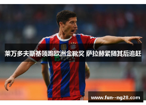 莱万多夫斯基领跑欧洲金靴奖 萨拉赫紧随其后追赶