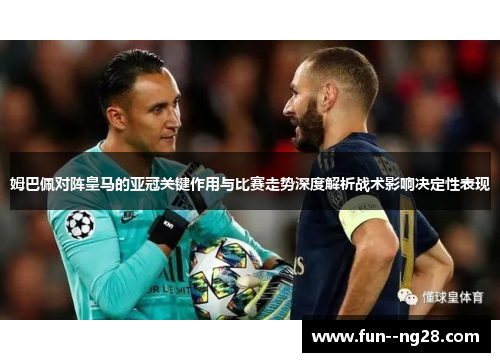 姆巴佩对阵皇马的亚冠关键作用与比赛走势深度解析战术影响决定性表现 姆巴佩对阵皇马的亚冠关键作用与比赛走势深度解析战术影响决定性表现