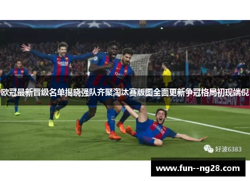 欧冠最新晋级名单揭晓强队齐聚淘汰赛版图全面更新争冠格局初现端倪