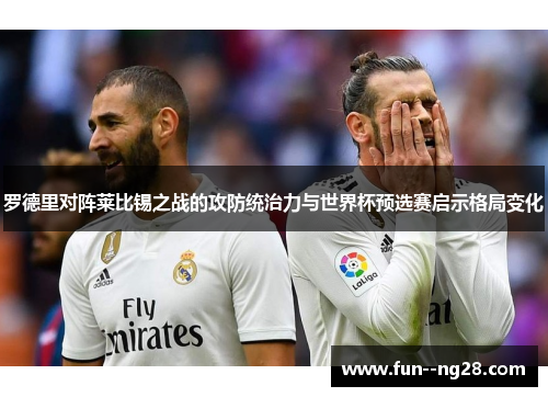罗德里对阵莱比锡之战的攻防统治力与世界杯预选赛启示格局变化