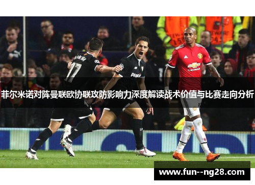 菲尔米诺对阵曼联欧协联攻防影响力深度解读战术价值与比赛走向分析 菲尔米诺对阵曼联欧协联攻防影响力深度解读战术价值与比赛走向分析