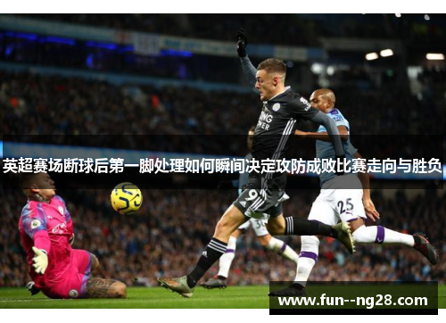 英超赛场断球后第一脚处理如何瞬间决定攻防成败比赛走向与胜负 英超赛场断球后第一脚处理如何瞬间决定攻防成败比赛走向与胜负
