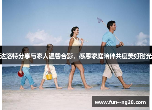达洛特分享与家人温馨合影，感恩家庭陪伴共度美好时光