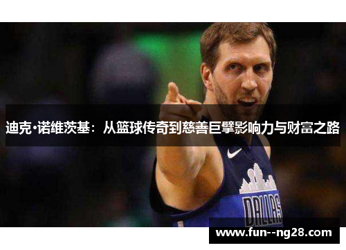 迪克·诺维茨基：从篮球传奇到慈善巨擘影响力与财富之路