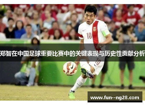 郑智在中国足球重要比赛中的关键表现与历史性贡献分析 郑智在中国足球重要比赛中的关键表现与历史性贡献分析