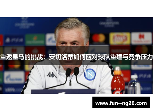 重返皇马的挑战：安切洛蒂如何应对球队重建与竞争压力