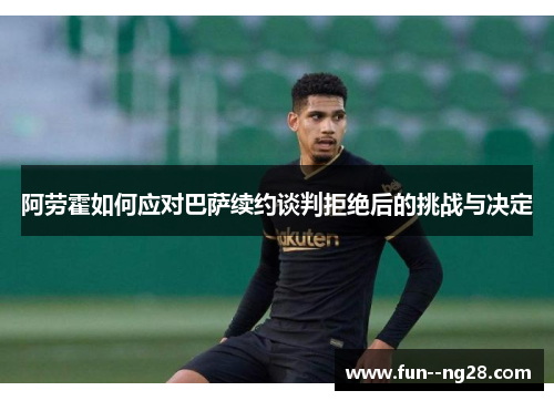阿劳霍如何应对巴萨续约谈判拒绝后的挑战与决定