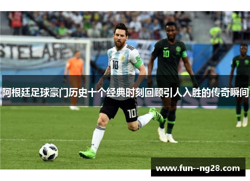阿根廷足球豪门历史十个经典时刻回顾引人入胜的传奇瞬间