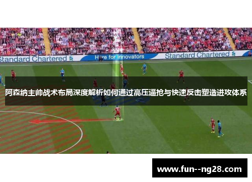 阿森纳主帅战术布局深度解析如何通过高压逼抢与快速反击塑造进攻体系