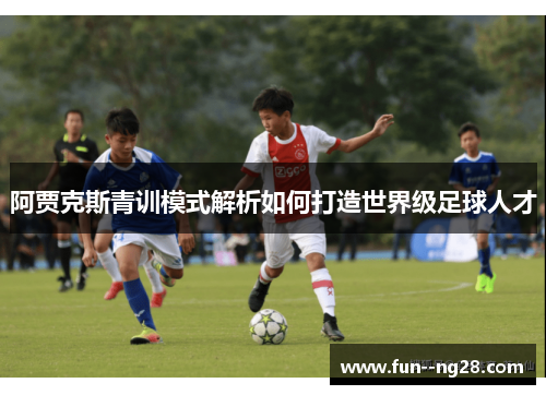 阿贾克斯青训模式解析如何打造世界级足球人才