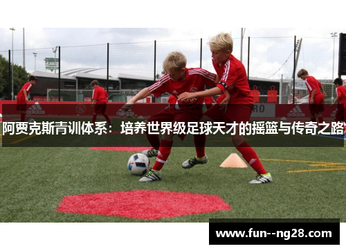 阿贾克斯青训体系：培养世界级足球天才的摇篮与传奇之路