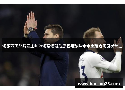 切尔西突然解雇主帅波切蒂诺背后原因与球队未来重建方向引发关注