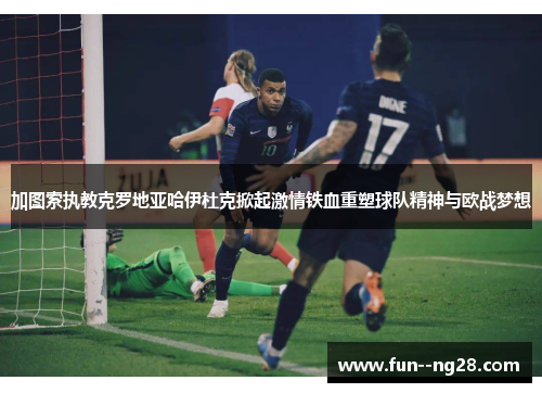 加图索执教克罗地亚哈伊杜克掀起激情铁血重塑球队精神与欧战梦想