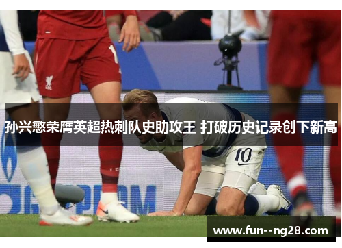 孙兴慜荣膺英超热刺队史助攻王 打破历史记录创下新高