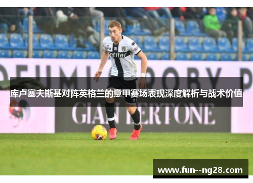 库卢塞夫斯基对阵英格兰的意甲赛场表现深度解析与战术价值 库卢塞夫斯基对阵英格兰的意甲赛场表现深度解析与战术价值