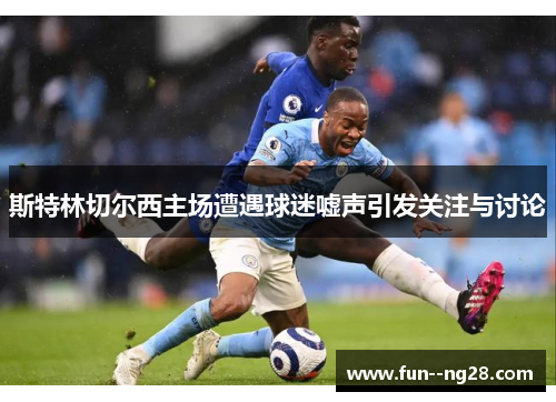 斯特林切尔西主场遭遇球迷嘘声引发关注与讨论