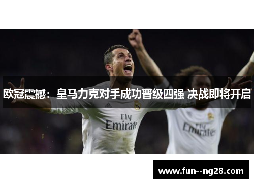 欧冠震撼：皇马力克对手成功晋级四强 决战即将开启