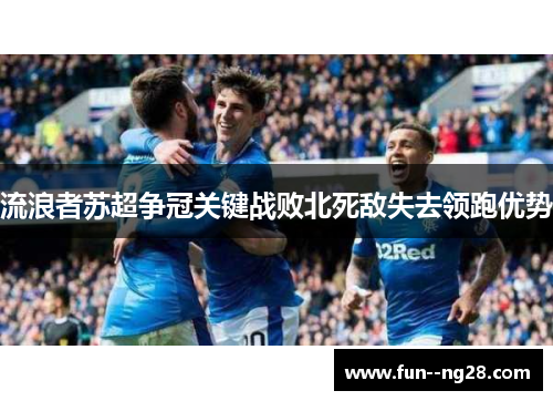 流浪者苏超争冠关键战败北死敌失去领跑优势