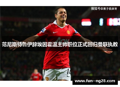 范尼斯特鲁伊辞埃因霍温主帅职位正式回归曼联执教