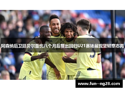 阿森纳后卫廷贝尔重伤八个月后复出回归U21赛场展现坚韧意志再
