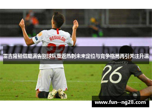 雷吉隆租借期满告别球队重返热刺未来定位与竞争格局再引关注升温 雷吉隆租借期满告别球队重返热刺未来定位与竞争格局再引关注升温