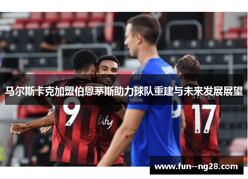 马尔斯卡克加盟伯恩茅斯助力球队重建与未来发展展望