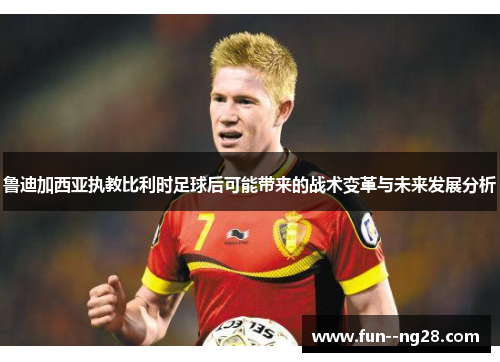 鲁迪加西亚执教比利时足球后可能带来的战术变革与未来发展分析