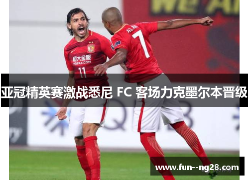 亚冠精英赛激战悉尼 FC 客场力克墨尔本晋级