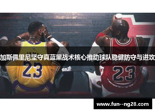 加斯佩里尼坚守真蓝黑战术核心推动球队稳健防守与进攻