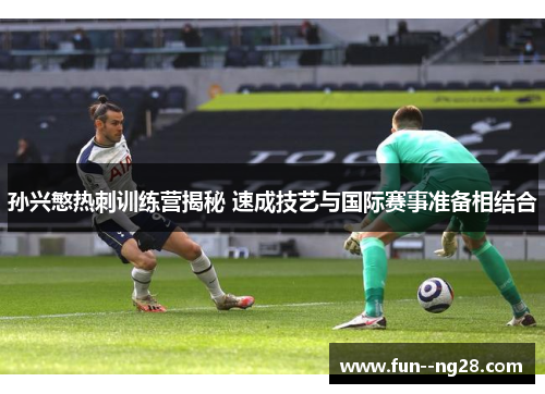 孙兴慜热刺训练营揭秘 速成技艺与国际赛事准备相结合