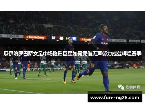瓜伊哈罗巴萨女足中场隐形巨星如何凭借无声努力成就辉煌赛季