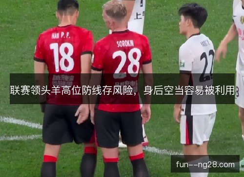 联赛领头羊高位防线存风险，身后空当容易被利用