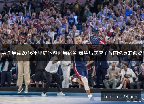 美国男篮2016年里约包游轮当宿舍 豪华后勤成了各国球员的谈资